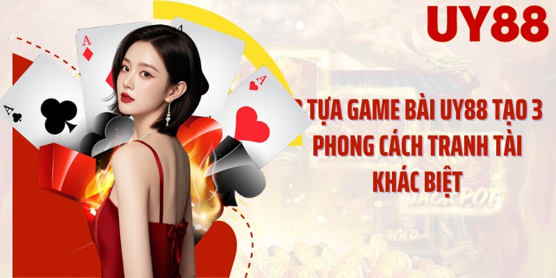3 tựa game bài UY88 tạo 3 phong cách tranh tài khác biệt