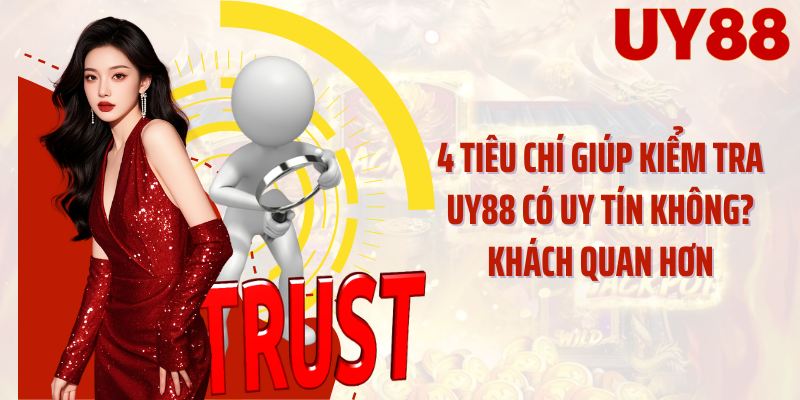 4 tiêu chí giúp kiểm tra UY88 có uy tín không? khách quan hơn