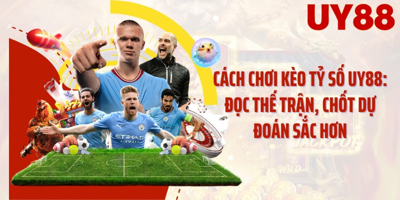 Cách Chơi Kèo Tỷ Số UY88: Đọc Thế Trận, Chốt Dự Đoán Sắc Hơn