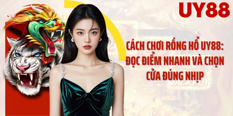 Cách Chơi Rồng Hổ UY88: Đọc Điểm Nhanh Và Chọn Cửa Đúng Nhịp