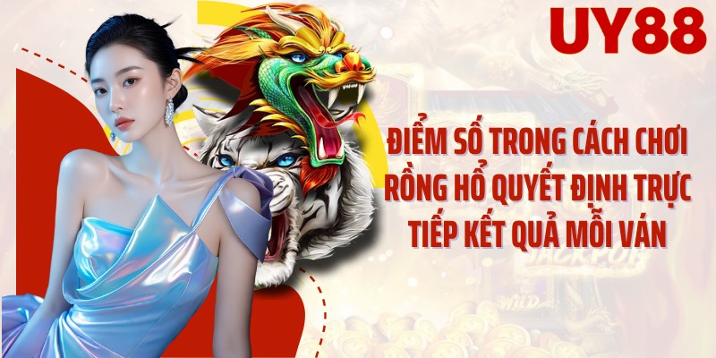 Điểm số trong cách chơi rồng hổ quyết định trực tiếp kết quả mỗi ván