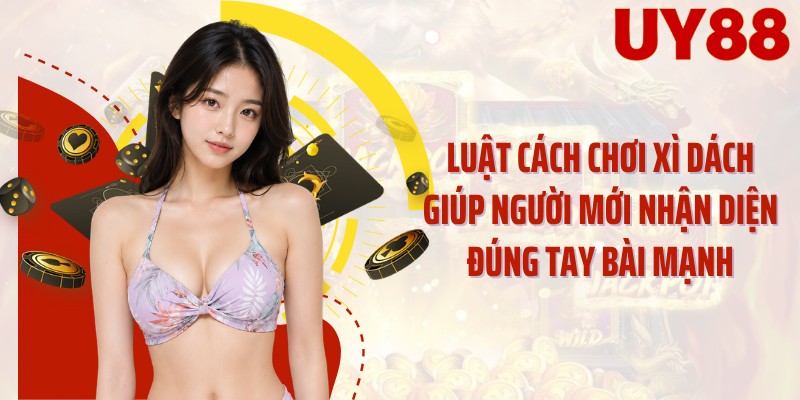 Luật cách chơi xì dách giúp người mới nhận diện đúng tay bài mạnh