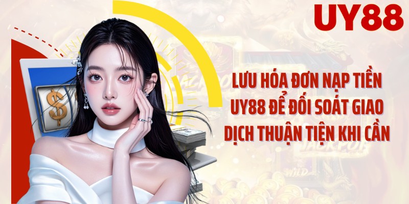 Lưu hóa đơn nạp tiền UY88 để đối soát giao dịch thuận tiện khi cần