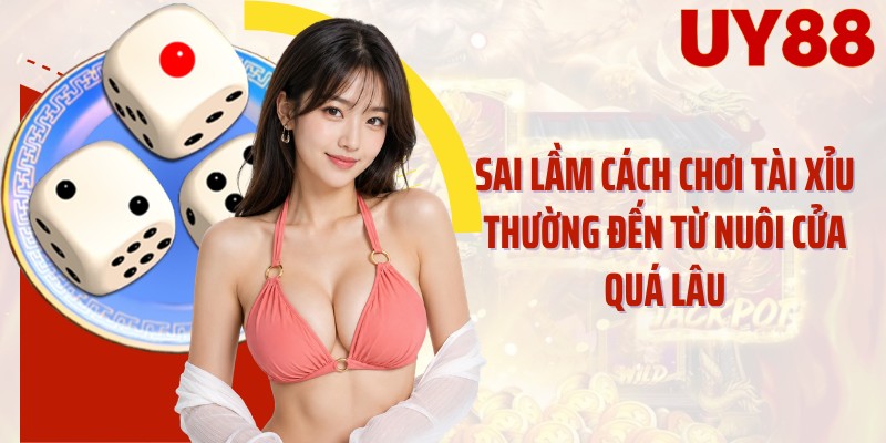 Sai lầm cách chơi tài xỉu thường đến từ nuôi cửa quá lâu