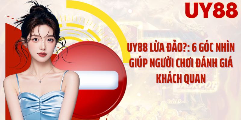 UY88 Lừa Đảo?: 6 Góc Nhìn Giúp Người Chơi Đánh Giá Khách Quan