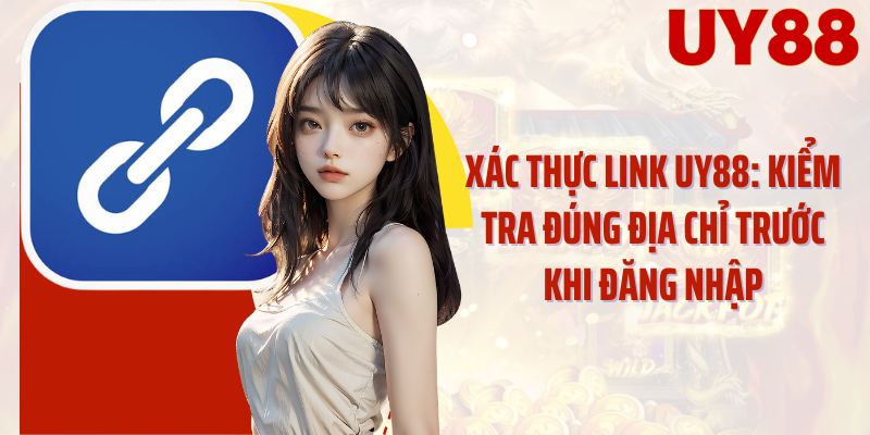 Xác Thực Link UY88: Kiểm Tra Đúng Địa Chỉ Trước Khi Đăng Nhập